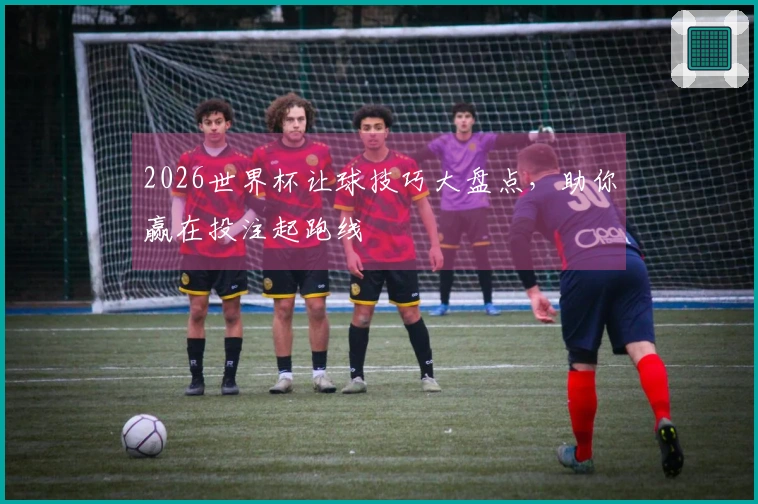 2026世界杯让球技巧大盘点，助你赢在投注起跑线