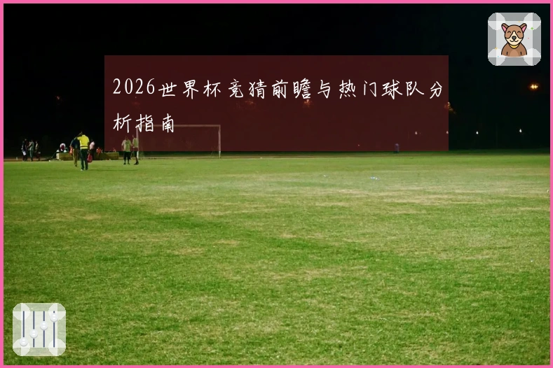 2026世界杯竞猜前瞻与热门球队分析指南