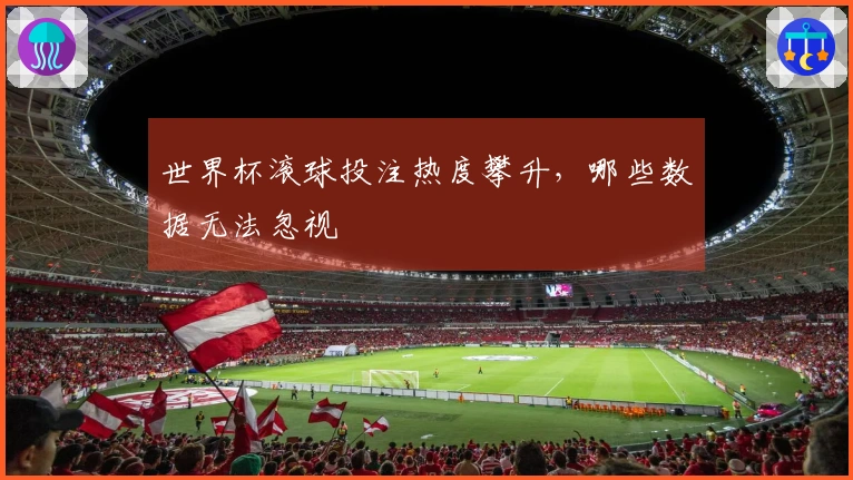 世界杯滚球投注热度攀升，哪些数据无法忽视