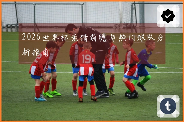 2026世界杯竞猜前瞻与热门球队分析指南