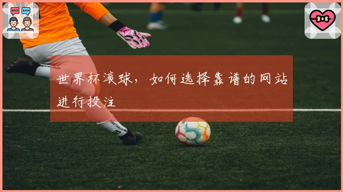 世界杯滚球，如何选择靠谱的网站进行投注