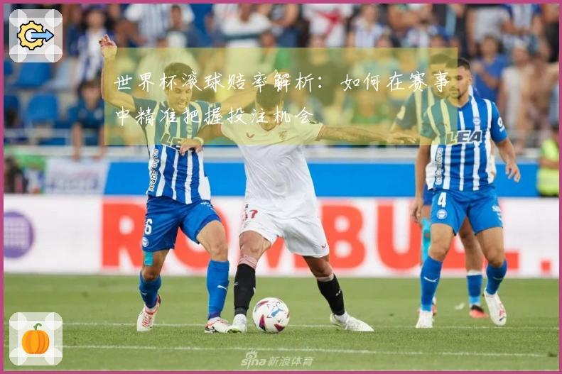 世界杯滚球赔率解析：如何在赛事中精准把握投注机会