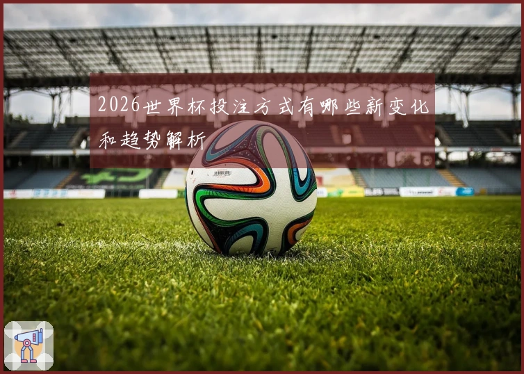 2026世界杯投注方式有哪些新变化和趋势解析