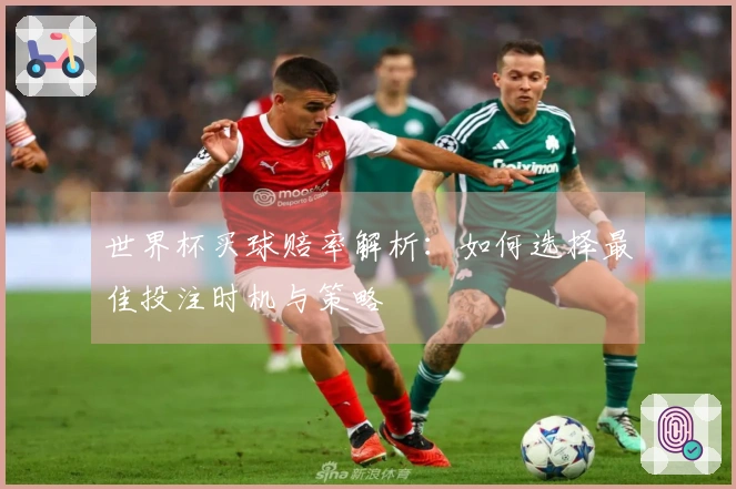 世界杯买球赔率解析：如何选择最佳投注时机与策略