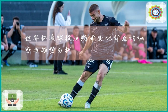 世界杯滚球投注赔率变化背后的秘密与趋势分析