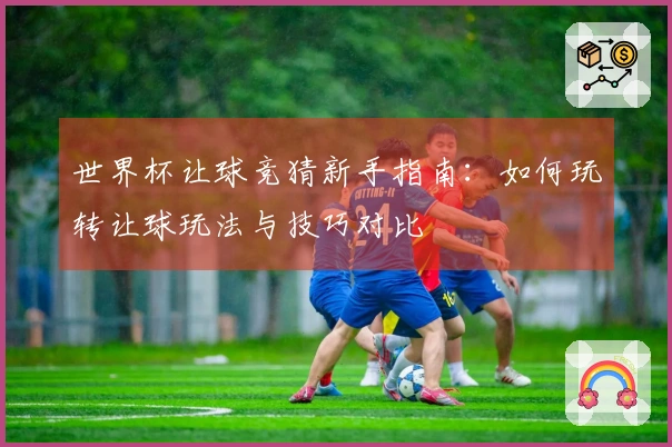 世界杯让球竞猜新手指南：如何玩转让球玩法与技巧对比