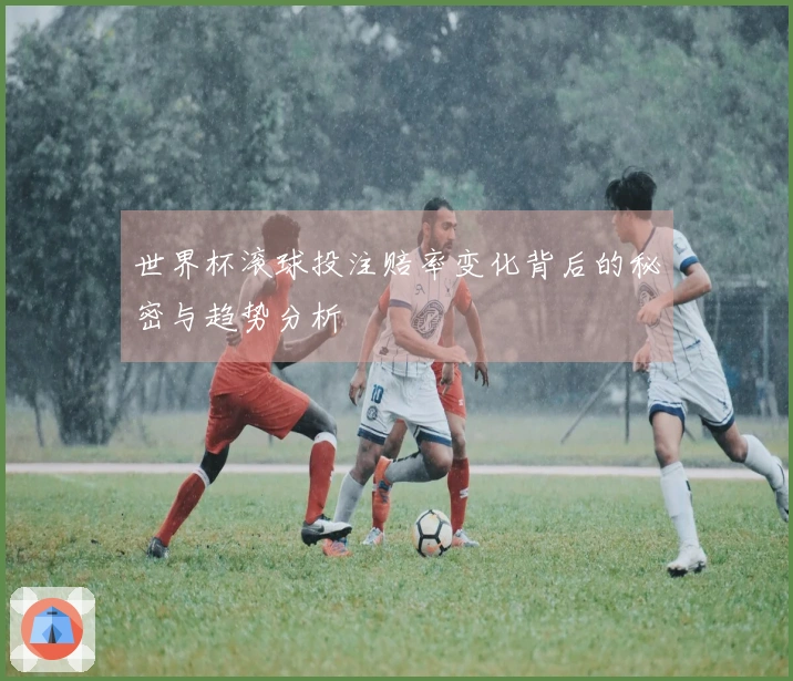 世界杯滚球投注赔率变化背后的秘密与趋势分析