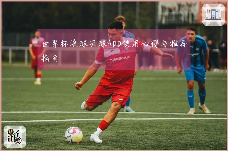 世界杯滚球买球App使用心得与推荐指南