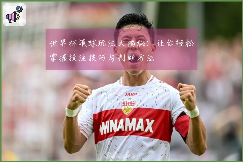 世界杯滚球玩法大揭秘：让你轻松掌握投注技巧与判断方法