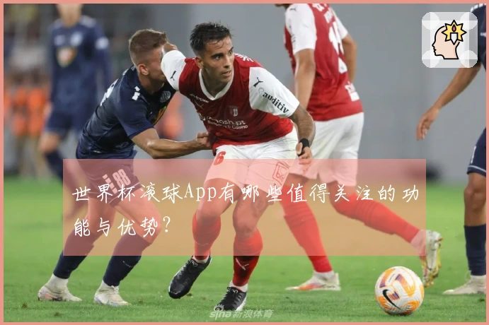 世界杯滚球App有哪些值得关注的功能与优势？