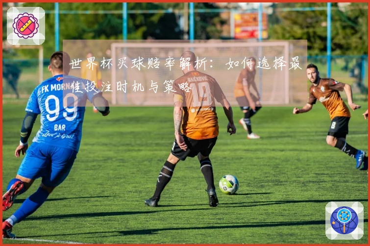世界杯买球赔率解析：如何选择最佳投注时机与策略