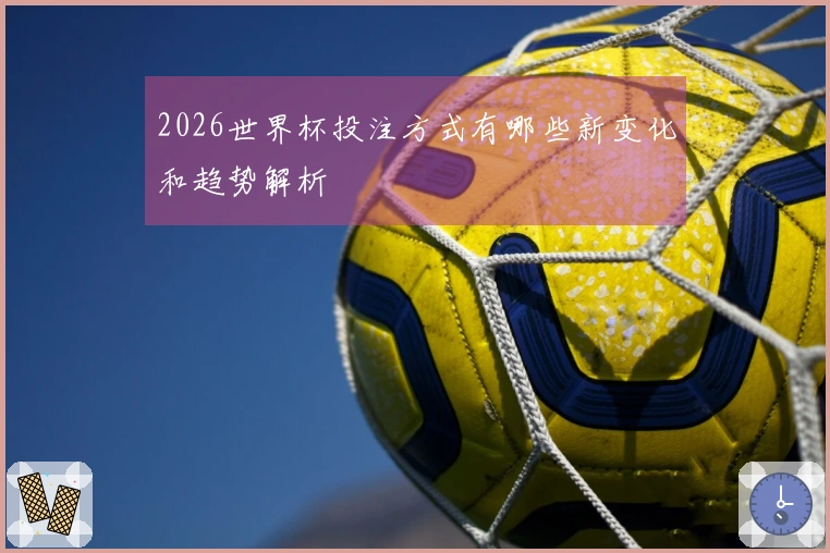 2026世界杯投注方式有哪些新变化和趋势解析