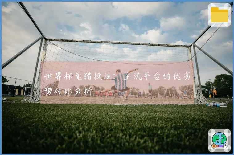 世界杯竞猜投注：主流平台的优劣势对比分析