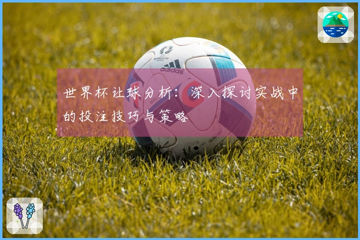 世界杯让球分析：深入探讨实战中的投注技巧与策略